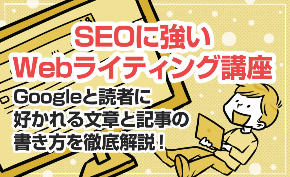 【SEOに強いWebライティング講座】Googleと読者に好かれる文章と記事の書き方を徹底解説！